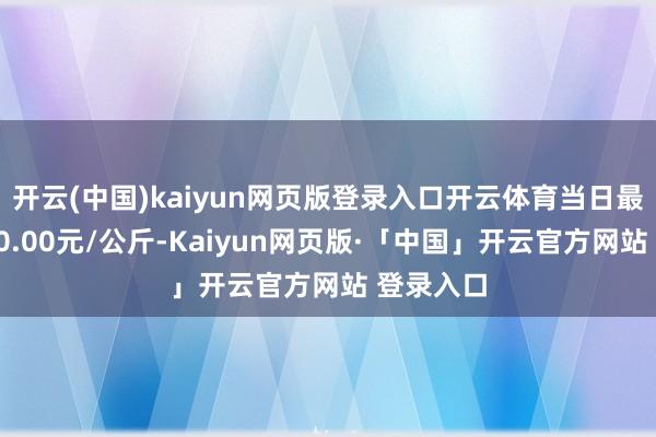 开云(中国)kaiyun网页版登录入口开云体育当日最高报价20.00元/公斤-Kaiyun网页版·「中国」开云官方网站 登录入口