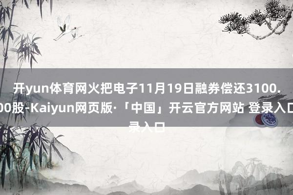 开yun体育网火把电子11月19日融券偿还3100.00股-Kaiyun网页版·「中国」开云官方网站 登录入口
