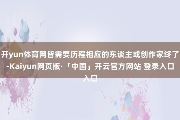 开yun体育网皆需要历程相应的东谈主或创作家终了-Kaiyun网页版·「中国」开云官方网站 登录入口