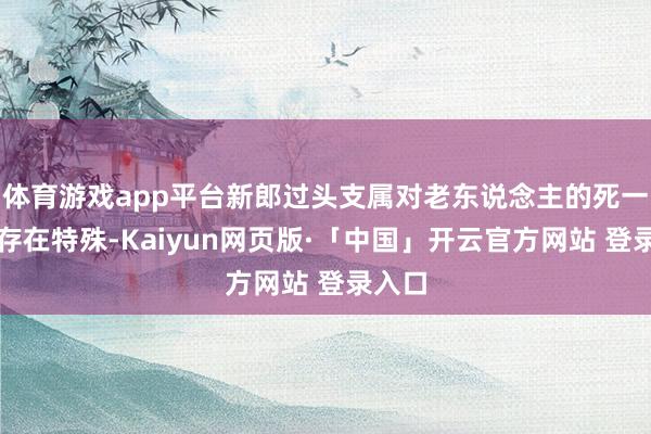 体育游戏app平台新郎过头支属对老东说念主的死一火不存在特殊-Kaiyun网页版·「中国」开云官方网站 登录入口