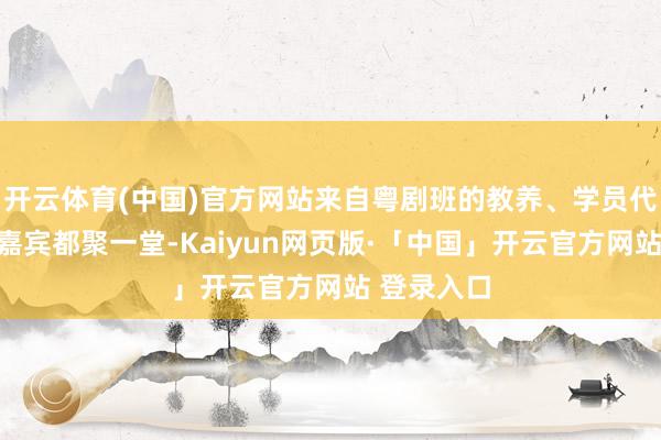 开云体育(中国)官方网站来自粤剧班的教养、学员代表及干系嘉宾都聚一堂-Kaiyun网页版·「中国」开云官方网站 登录入口