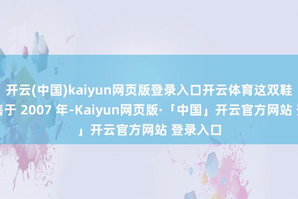 开云(中国)kaiyun网页版登录入口开云体育这双鞋最早发售于 2007 年-Kaiyun网页版·「中国」开云官方网站 登录入口