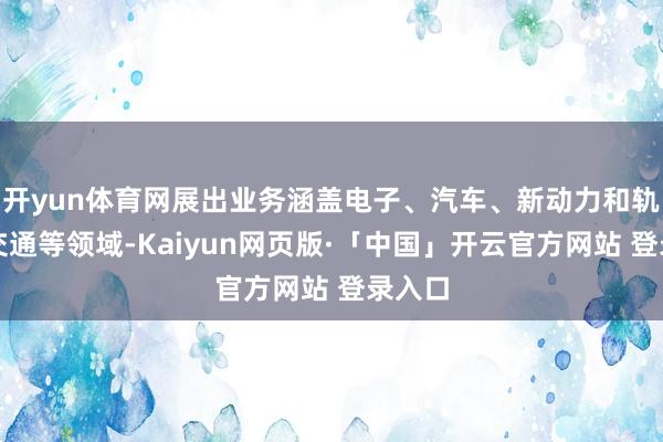 开yun体育网展出业务涵盖电子、汽车、新动力和轨说念交通等领域-Kaiyun网页版·「中国」开云官方网站 登录入口