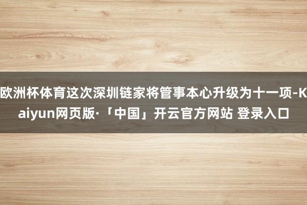 欧洲杯体育这次深圳链家将管事本心升级为十一项-Kaiyun网页版·「中国」开云官方网站 登录入口