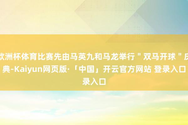 欧洲杯体育比赛先由马英九和马龙举行＂双马开球＂庆典-Kaiyun网页版·「中国」开云官方网站 登录入口