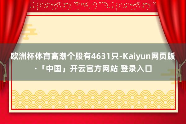 欧洲杯体育高潮个股有4631只-Kaiyun网页版·「中国」开云官方网站 登录入口