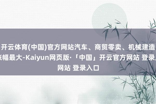 开云体育(中国)官方网站汽车、商贸零卖、机械建造等涨幅最大-Kaiyun网页版·「中国」开云官方网站 登录入口