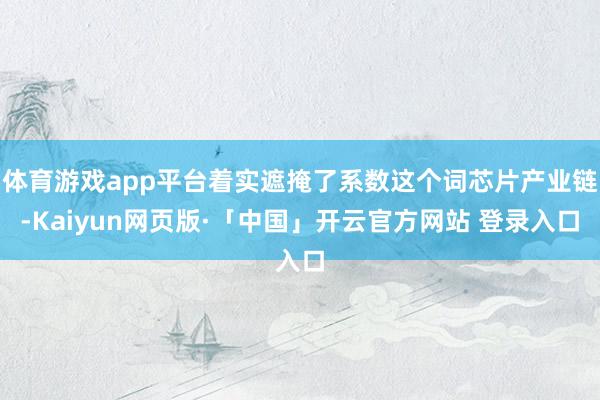 体育游戏app平台着实遮掩了系数这个词芯片产业链-Kaiyun网页版·「中国」开云官方网站 登录入口