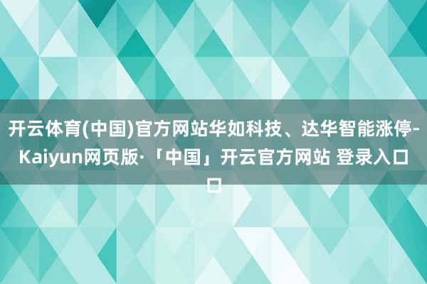 开云体育(中国)官方网站华如科技、达华智能涨停-Kaiyun网页版·「中国」开云官方网站 登录入口