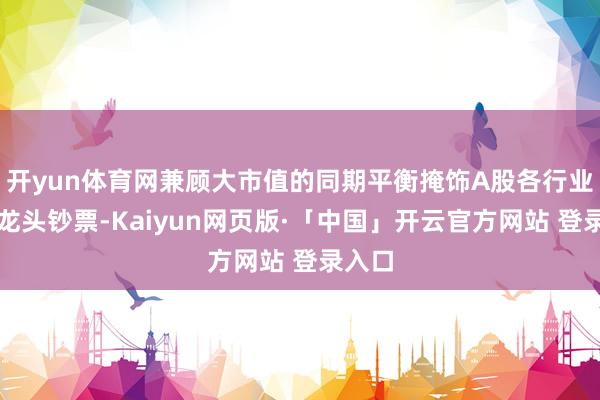 开yun体育网兼顾大市值的同期平衡掩饰A股各行业中枢龙头钞票-Kaiyun网页版·「中国」开云官方网站 登录入口