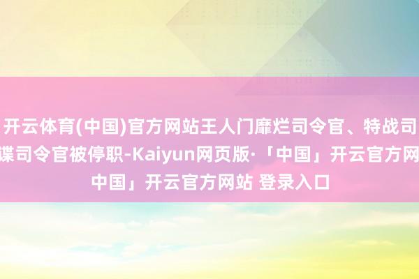 开云体育(中国)官方网站王人门靡烂司令官、特战司令官、反间谍司令官被停职-Kaiyun网页版·「中国」开云官方网站 登录入口