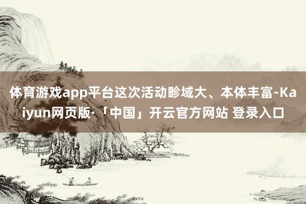 体育游戏app平台这次活动畛域大、本体丰富-Kaiyun网页版·「中国」开云官方网站 登录入口