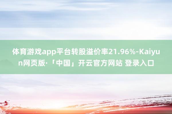 体育游戏app平台转股溢价率21.96%-Kaiyun网页版·「中国」开云官方网站 登录入口