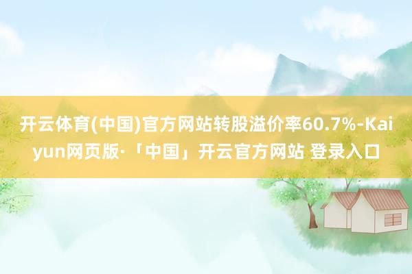 开云体育(中国)官方网站转股溢价率60.7%-Kaiyun网页版·「中国」开云官方网站 登录入口