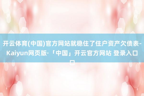 开云体育(中国)官方网站就稳住了住户资产欠债表-Kaiyun网页版·「中国」开云官方网站 登录入口