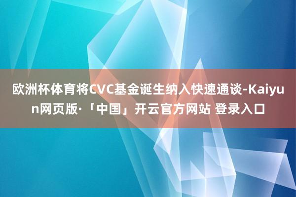 欧洲杯体育将CVC基金诞生纳入快速通谈-Kaiyun网页版·「中国」开云官方网站 登录入口