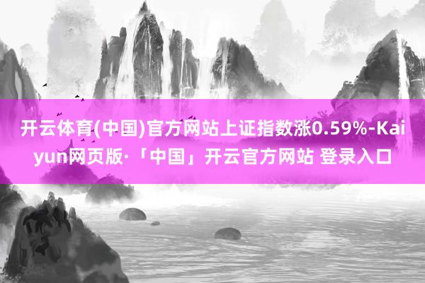 开云体育(中国)官方网站上证指数涨0.59%-Kaiyun网页版·「中国」开云官方网站 登录入口