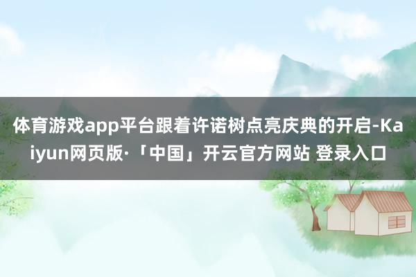 体育游戏app平台跟着许诺树点亮庆典的开启-Kaiyun网页版·「中国」开云官方网站 登录入口
