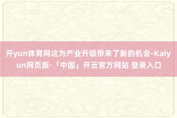 开yun体育网这为产业升级带来了新的机会-Kaiyun网页版·「中国」开云官方网站 登录入口