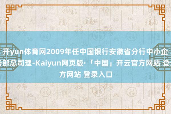 开yun体育网2009年任中国银行安徽省分行中小企业业务部总司理-Kaiyun网页版·「中国」开云官方网站 登录入口