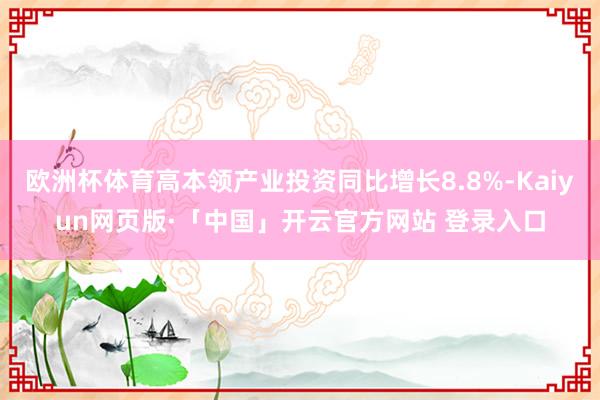 欧洲杯体育高本领产业投资同比增长8.8%-Kaiyun网页版·「中国」开云官方网站 登录入口