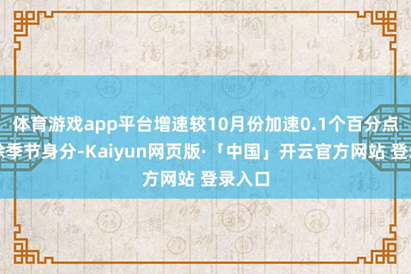 体育游戏app平台增速较10月份加速0.1个百分点；剔除季节身分-Kaiyun网页版·「中国」开云官方网站 登录入口