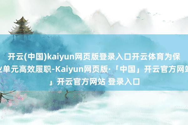 开云(中国)kaiyun网页版登录入口开云体育为保险行政治业单元高效履职-Kaiyun网页版·「中国」开云官方网站 登录入口