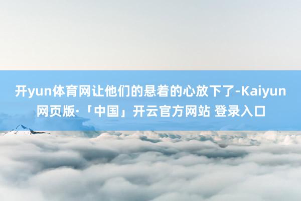 开yun体育网让他们的悬着的心放下了-Kaiyun网页版·「中国」开云官方网站 登录入口