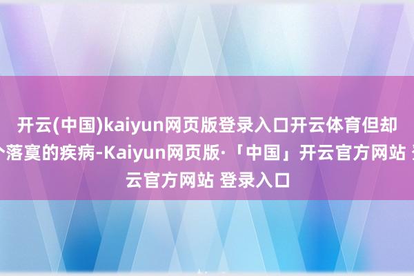 开云(中国)kaiyun网页版登录入口开云体育但却并非一个落寞的疾病-Kaiyun网页版·「中国」开云官方网站 登录入口