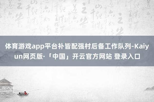 体育游戏app平台补皆配强村后备工作队列-Kaiyun网页版·「中国」开云官方网站 登录入口