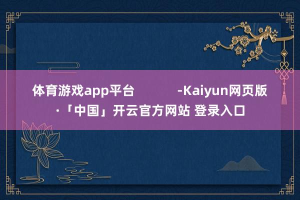 体育游戏app平台            -Kaiyun网页版·「中国」开云官方网站 登录入口