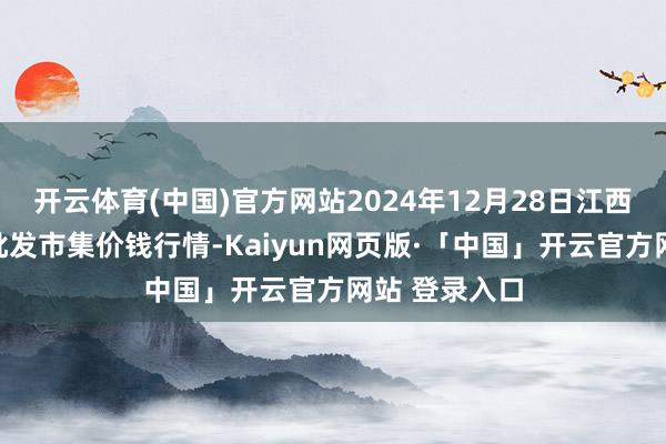 开云体育(中国)官方网站2024年12月28日江西永丰县蔬菜批发市集价钱行情-Kaiyun网页版·「中国」开云官方网站 登录入口