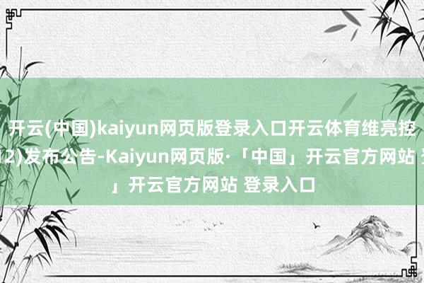 开云(中国)kaiyun网页版登录入口开云体育维亮控股(08612)发布公告-Kaiyun网页版·「中国」开云官方网站 登录入口