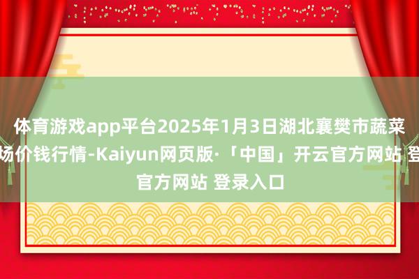 体育游戏app平台2025年1月3日湖北襄樊市蔬菜批发商场价钱行情-Kaiyun网页版·「中国」开云官方网站 登录入口
