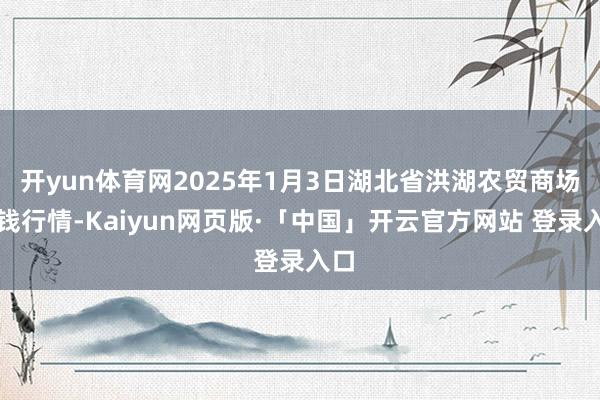 开yun体育网2025年1月3日湖北省洪湖农贸商场价钱行情-Kaiyun网页版·「中国」开云官方网站 登录入口