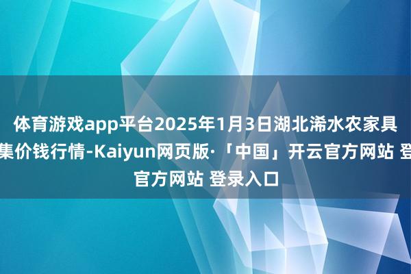 体育游戏app平台2025年1月3日湖北浠水农家具批发市集价钱行情-Kaiyun网页版·「中国」开云官方网站 登录入口