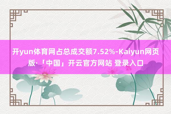 开yun体育网占总成交额7.52%-Kaiyun网页版·「中国」开云官方网站 登录入口