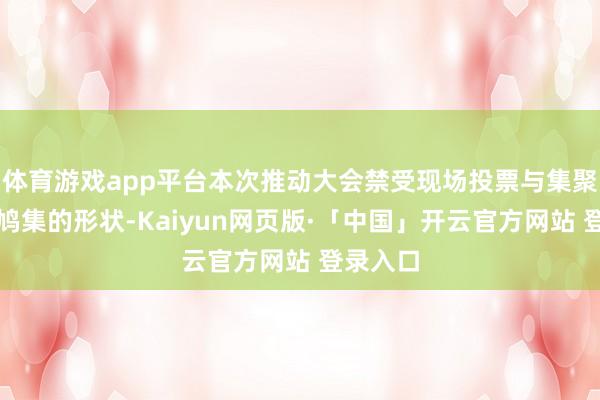 体育游戏app平台本次推动大会禁受现场投票与集聚投票相鸠集的形状-Kaiyun网页版·「中国」开云官方网站 登录入口