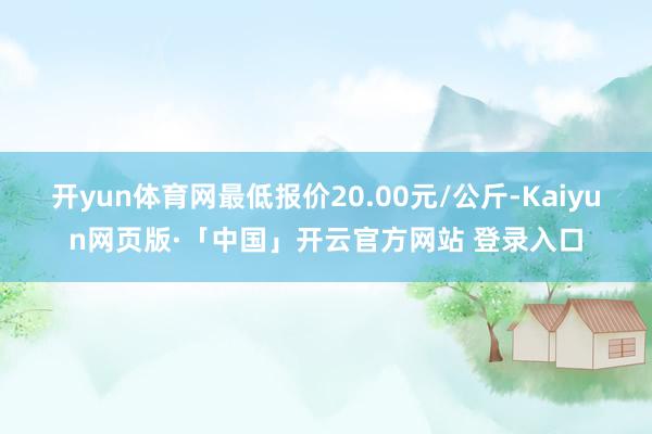 开yun体育网最低报价20.00元/公斤-Kaiyun网页版·「中国」开云官方网站 登录入口