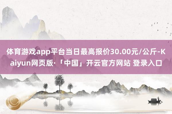 体育游戏app平台当日最高报价30.00元/公斤-Kaiyun网页版·「中国」开云官方网站 登录入口