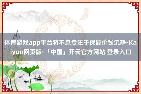 体育游戏app平台将不息专注于保握价钱沉静-Kaiyun网页版·「中国」开云官方网站 登录入口