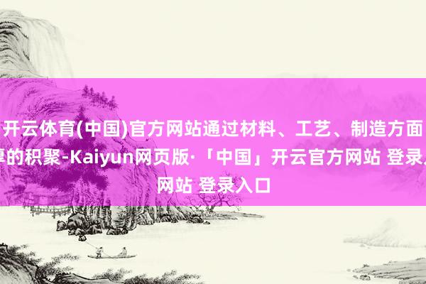 开云体育(中国)官方网站通过材料、工艺、制造方面深厚的积聚-Kaiyun网页版·「中国」开云官方网站 登录入口