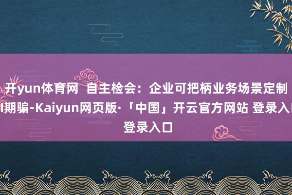 开yun体育网  自主检会：企业可把柄业务场景定制AI期骗-Kaiyun网页版·「中国」开云官方网站 登录入口