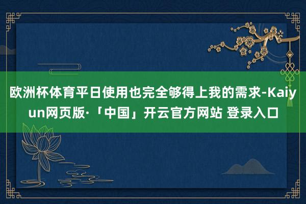 欧洲杯体育平日使用也完全够得上我的需求-Kaiyun网页版·「中国」开云官方网站 登录入口