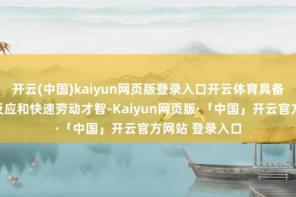 开云(中国)kaiyun网页版登录入口开云体育具备与客户的快速反应和快速劳动才智-Kaiyun网页版·「中国」开云官方网站 登录入口