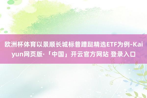 欧洲杯体育以景顺长城标普蹧跶精选ETF为例-Kaiyun网页版·「中国」开云官方网站 登录入口