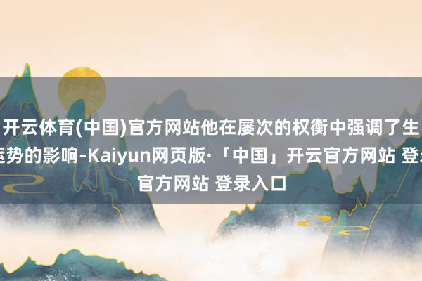 开云体育(中国)官方网站他在屡次的权衡中强调了生肖对运势的影响-Kaiyun网页版·「中国」开云官方网站 登录入口