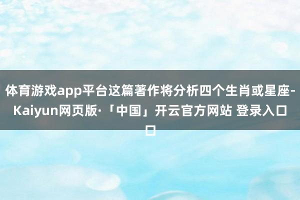体育游戏app平台这篇著作将分析四个生肖或星座-Kaiyun网页版·「中国」开云官方网站 登录入口