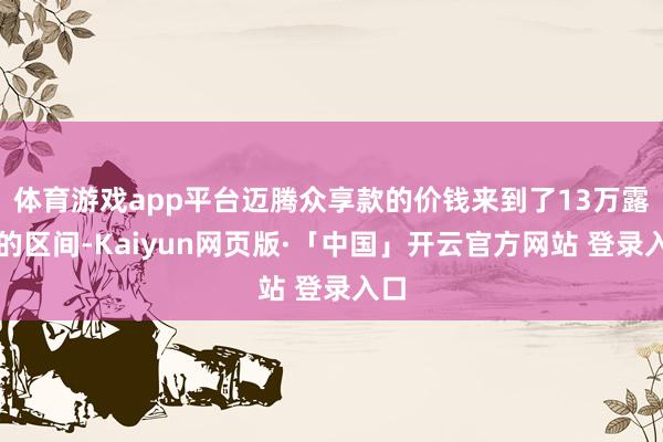 体育游戏app平台迈腾众享款的价钱来到了13万露面的区间-Kaiyun网页版·「中国」开云官方网站 登录入口