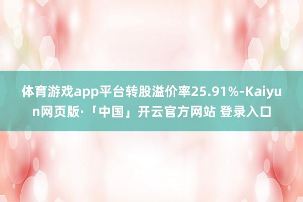 体育游戏app平台转股溢价率25.91%-Kaiyun网页版·「中国」开云官方网站 登录入口